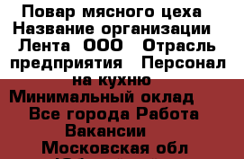 Повар мясного цеха › Название организации ­ Лента, ООО › Отрасль предприятия ­ Персонал на кухню › Минимальный оклад ­ 1 - Все города Работа » Вакансии   . Московская обл.,Юбилейный г.